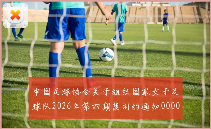 中国足球协会关于组织国家女子足球队2026年第四期集训的通知0000644