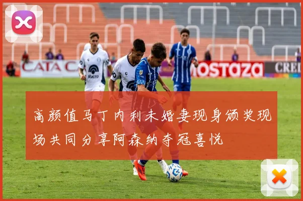 高颜值马丁内利未婚妻现身颁奖现场共同分享阿森纳夺冠喜悦