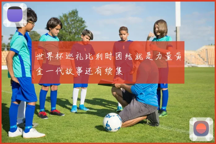 世界杯巡礼比利时团结就是力量黄金一代故事还有续集