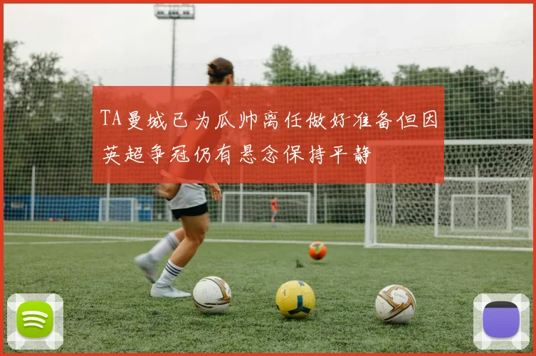 TA曼城已为瓜帅离任做好准备但因英超争冠仍有悬念保持平静