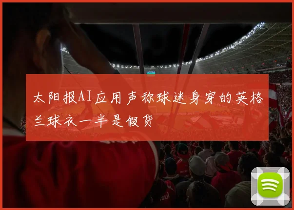 太阳报AI应用声称球迷身穿的英格兰球衣一半是假货